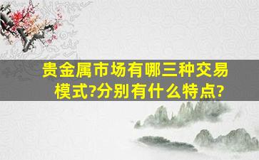 贵金属市场有哪三种交易模式?分别有什么特点?