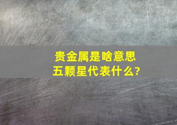 贵金属是啥意思五颗星代表什么?