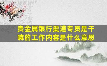 贵金属银行渠道专员是干嘛的工作内容是什么意思