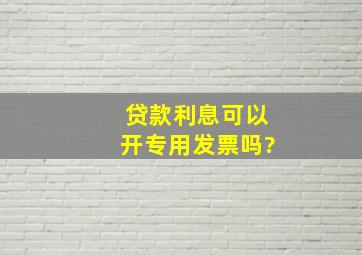 贷款利息可以开专用发票吗?