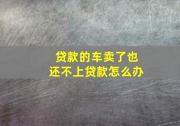 贷款的车卖了也还不上贷款怎么办