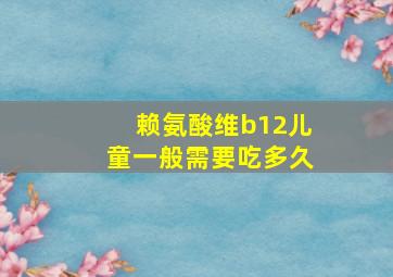 赖氨酸维b12儿童一般需要吃多久