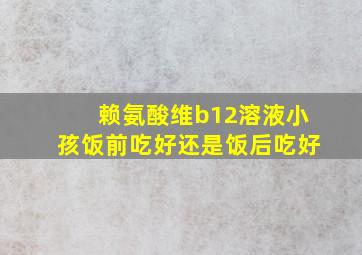 赖氨酸维b12溶液小孩饭前吃好还是饭后吃好