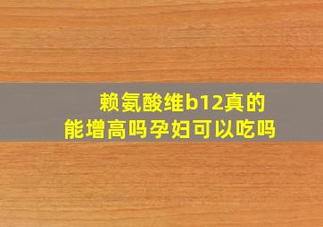 赖氨酸维b12真的能增高吗孕妇可以吃吗