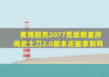 赛博朋克2077荒坂赖宣房间武士刀2.0版本还能拿到吗