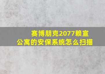 赛博朋克2077赖宣公寓的安保系统怎么扫描