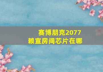 赛博朋克2077赖宣房间芯片在哪