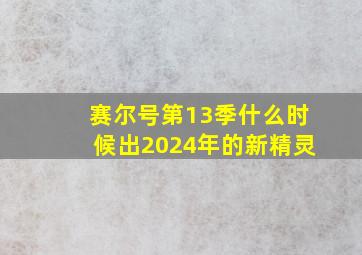 赛尔号第13季什么时候出2024年的新精灵