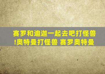 赛罗和迪迦一起去吧打怪兽!奥特曼打怪兽 赛罗奥特曼