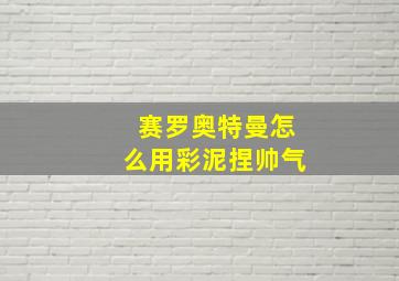 赛罗奥特曼怎么用彩泥捏帅气