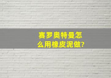 赛罗奥特曼怎么用橡皮泥做?