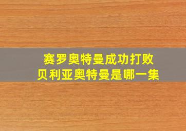 赛罗奥特曼成功打败贝利亚奥特曼是哪一集