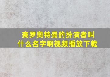 赛罗奥特曼的扮演者叫什么名字啊视频播放下载