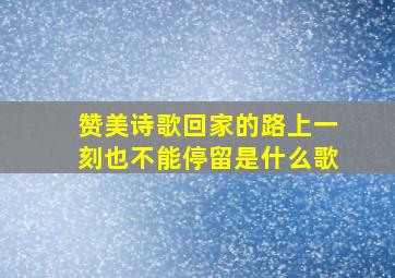 赞美诗歌回家的路上一刻也不能停留是什么歌