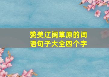 赞美辽阔草原的词语句子大全四个字