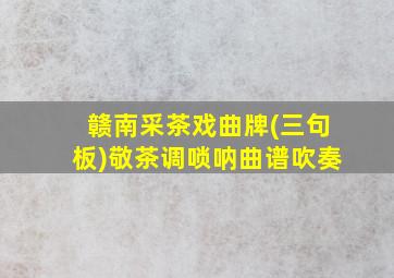 赣南采茶戏曲牌(三句板)敬茶调唢呐曲谱吹奏