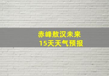 赤峰敖汉未来15天天气预报