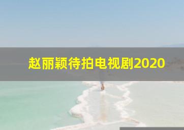 赵丽颖待拍电视剧2020