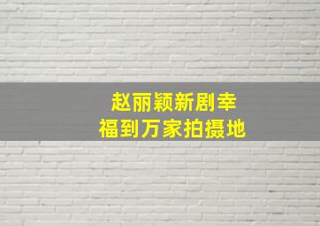 赵丽颖新剧幸福到万家拍摄地