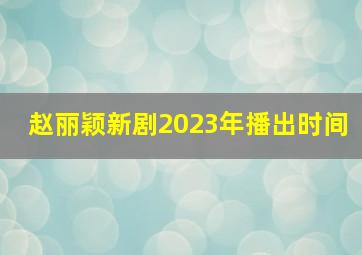 赵丽颖新剧2023年播出时间