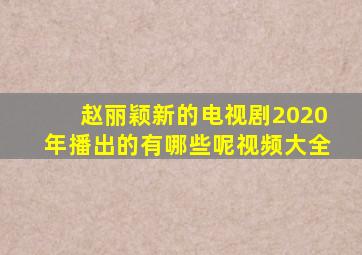 赵丽颖新的电视剧2020年播出的有哪些呢视频大全