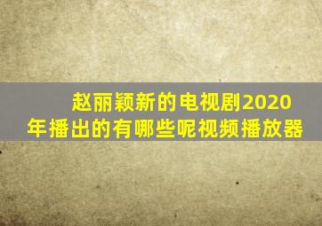 赵丽颖新的电视剧2020年播出的有哪些呢视频播放器