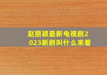 赵丽颖最新电视剧2023新剧叫什么来着