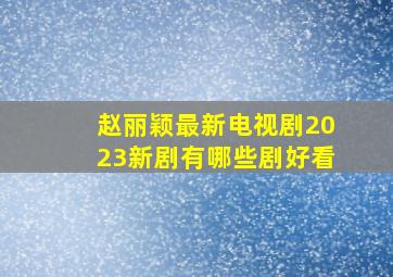 赵丽颖最新电视剧2023新剧有哪些剧好看