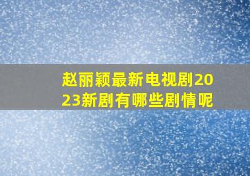 赵丽颖最新电视剧2023新剧有哪些剧情呢