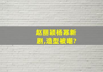 赵丽颖杨幂新剧,造型被嘲?