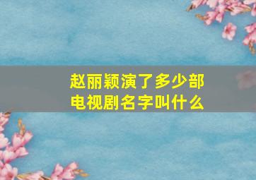 赵丽颖演了多少部电视剧名字叫什么