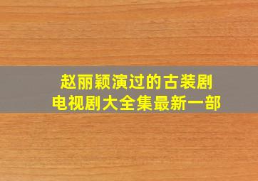 赵丽颖演过的古装剧电视剧大全集最新一部