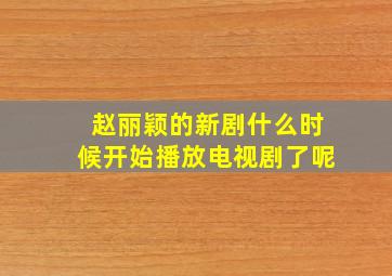 赵丽颖的新剧什么时候开始播放电视剧了呢