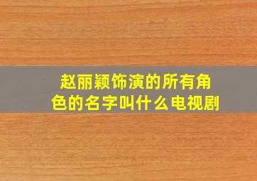 赵丽颖饰演的所有角色的名字叫什么电视剧