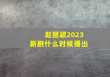 赵丽颖2023新剧什么时候播出