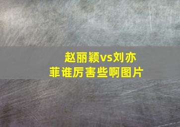 赵丽颖vs刘亦菲谁厉害些啊图片