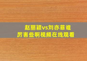 赵丽颖vs刘亦菲谁厉害些啊视频在线观看