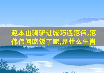 赵本山骑驴进城巧遇范伟,范伟伟问吃饭了呢,是什么生肖