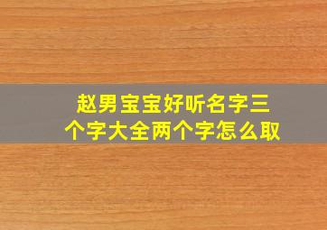 赵男宝宝好听名字三个字大全两个字怎么取