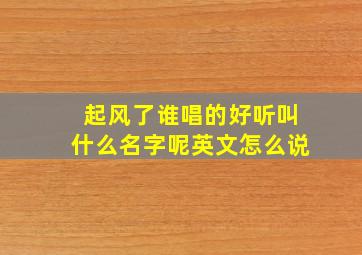 起风了谁唱的好听叫什么名字呢英文怎么说