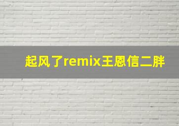 起风了remix王恩信二胖