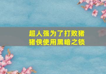 超人强为了打败猪猪侠使用黑暗之锁