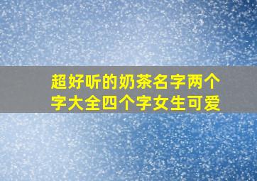 超好听的奶茶名字两个字大全四个字女生可爱