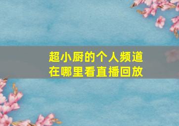 超小厨的个人频道在哪里看直播回放