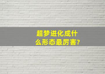 超梦进化成什么形态最厉害?