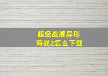 超级战舰异形海战2怎么下载