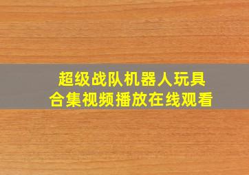 超级战队机器人玩具合集视频播放在线观看