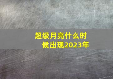 超级月亮什么时候出现2023年