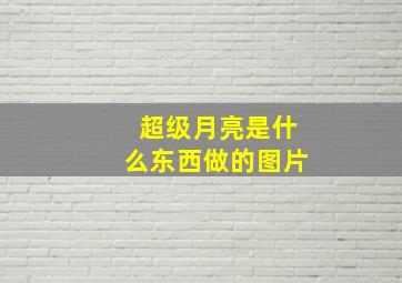 超级月亮是什么东西做的图片