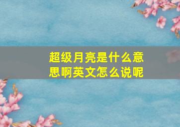 超级月亮是什么意思啊英文怎么说呢